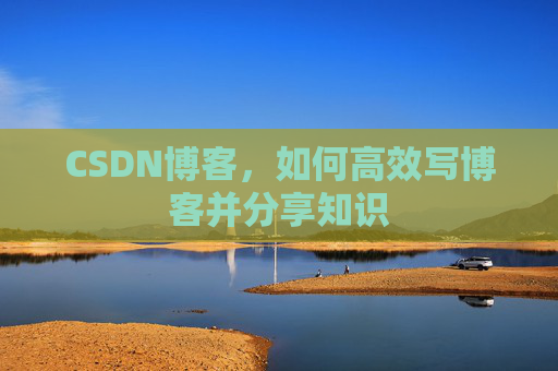 CSDN博客，如何高效写博客并分享知识