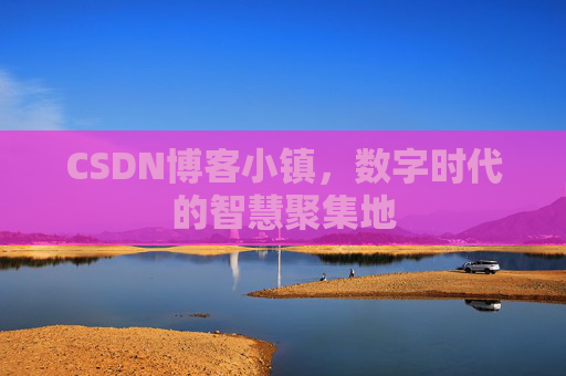 CSDN博客小镇，数字时代的智慧聚集地